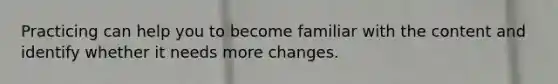 Practicing can help you to become familiar with the content and identify whether it needs more changes.