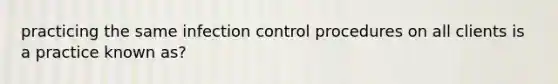 practicing the same infection control procedures on all clients is a practice known as?