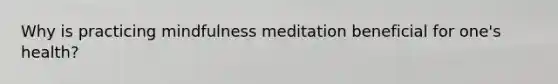 Why is practicing mindfulness meditation beneficial for one's health?