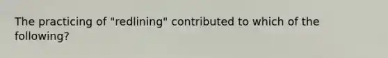 The practicing of "redlining" contributed to which of the following?