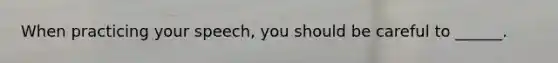 When practicing your speech, you should be careful to ______.