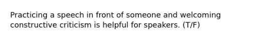 Practicing a speech in front of someone and welcoming constructive criticism is helpful for speakers. (T/F)