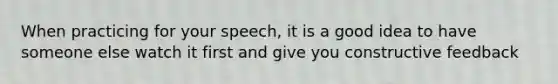 When practicing for your speech, it is a good idea to have someone else watch it first and give you constructive feedback