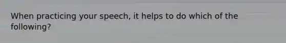 When practicing your speech, it helps to do which of the following?