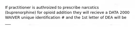 If practitioner is authroized to prescribe narcotics (buprenorphine) for opioid addition they will recieve a DATA 2000 WAIVER unique identification # and the 1st letter of DEA will be ___