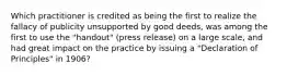 Which practitioner is credited as being the first to realize the fallacy of publicity unsupported by good deeds, was among the first to use the "handout" (press release) on a large scale, and had great impact on the practice by issuing a "Declaration of Principles" in 1906?