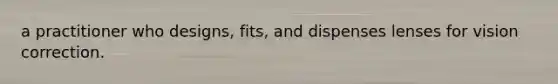 a practitioner who designs, fits, and dispenses lenses for vision correction.