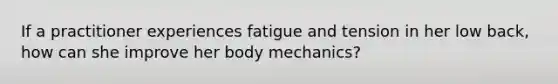 If a practitioner experiences fatigue and tension in her low back, how can she improve her body mechanics?