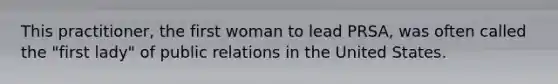 This practitioner, the first woman to lead PRSA, was often called the "first lady" of public relations in the United States.