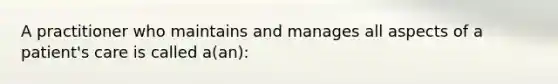 A practitioner who maintains and manages all aspects of a patient's care is called a(an):