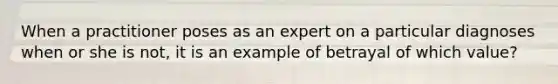 When a practitioner poses as an expert on a particular diagnoses when or she is not, it is an example of betrayal of which value?