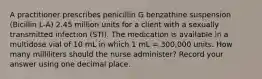 A practitioner prescribes penicillin G benzathine suspension (Bicillin L-A) 2.45 million units for a client with a sexually transmitted infection (STI). The medication is available in a multidose vial of 10 mL in which 1 mL = 300,000 units. How many milliliters should the nurse administer? Record your answer using one decimal place.