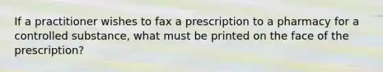 If a practitioner wishes to fax a prescription to a pharmacy for a controlled substance, what must be printed on the face of the prescription?