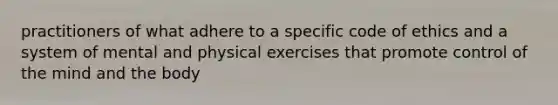 practitioners of what adhere to a specific code of ethics and a system of mental and physical exercises that promote control of the mind and the body