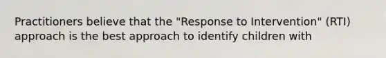 Practitioners believe that the "Response to Intervention" (RTI) approach is the best approach to identify children with