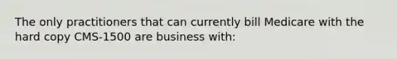 The only practitioners that can currently bill Medicare with the hard copy CMS-1500 are business with: