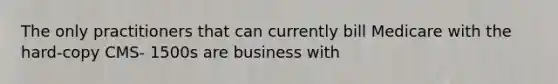 The only practitioners that can currently bill Medicare with the hard-copy CMS- 1500s are business with