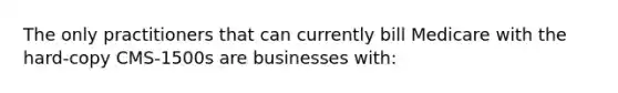 The only practitioners that can currently bill Medicare with the hard-copy CMS-1500s are businesses with: