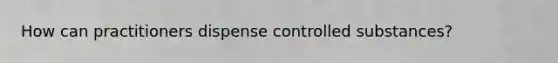 How can practitioners dispense controlled substances?