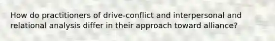 How do practitioners of drive-conflict and interpersonal and relational analysis differ in their approach toward alliance?