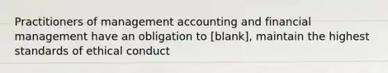 Practitioners of management accounting and financial management have an obligation to [blank], maintain the highest standards of ethical conduct