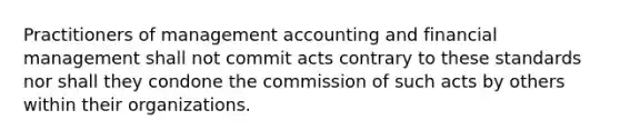 Practitioners of management accounting and financial management shall not commit acts contrary to these standards nor shall they condone the commission of such acts by others within their organizations.