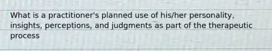 What is a practitioner's planned use of his/her personality, insights, perceptions, and judgments as part of the therapeutic process