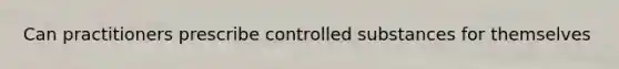 Can practitioners prescribe controlled substances for themselves