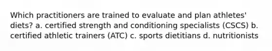 Which practitioners are trained to evaluate and plan athletes' diets? a. certified strength and conditioning specialists (CSCS) b. certified athletic trainers (ATC) c. sports dietitians d. nutritionists