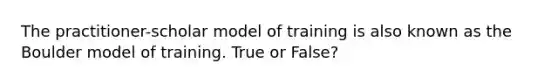 The practitioner-scholar model of training is also known as the Boulder model of training. True or False?