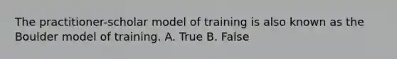 The practitioner-scholar model of training is also known as the Boulder model of training. A. True B. False