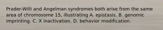 Prader-Willi and Angelman syndromes both arise from the same area of chromosome 15, illustrating A. epistasis. B. genomic imprinting. C. X inactivation. D. behavior modification.