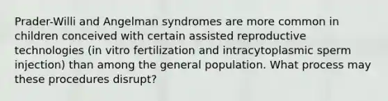 Prader-Willi and Angelman syndromes are more common in children conceived with certain assisted reproductive technologies (in vitro fertilization and intracytoplasmic sperm injection) than among the general population. What process may these procedures disrupt?