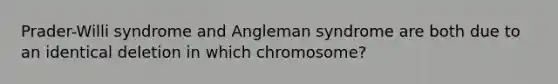 Prader-Willi syndrome and Angleman syndrome are both due to an identical deletion in which chromosome?