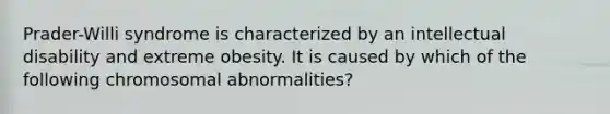 Prader-Willi syndrome is characterized by an intellectual disability and extreme obesity. It is caused by which of the following chromosomal abnormalities?