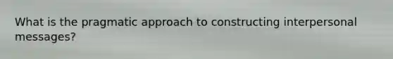 What is the pragmatic approach to constructing interpersonal messages?