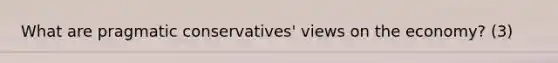 What are pragmatic conservatives' views on the economy? (3)