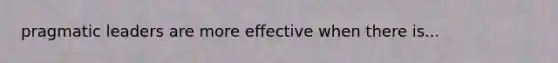 pragmatic leaders are more effective when there is...