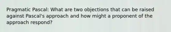 Pragmatic Pascal: What are two objections that can be raised against Pascal's approach and how might a proponent of the approach respond?