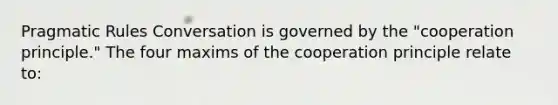 Pragmatic Rules Conversation is governed by the "cooperation principle." The four maxims of the cooperation principle relate to: