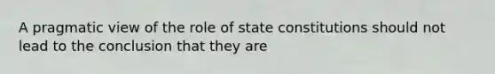 A pragmatic view of the role of state constitutions should not lead to the conclusion that they are