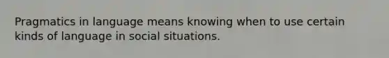 Pragmatics in language means knowing when to use certain kinds of language in social situations.