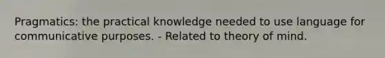 Pragmatics: the practical knowledge needed to use language for communicative purposes. - Related to theory of mind.