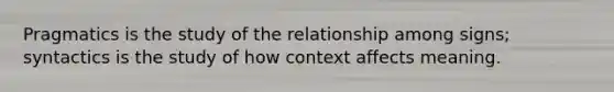 Pragmatics is the study of the relationship among signs; syntactics is the study of how context affects meaning.