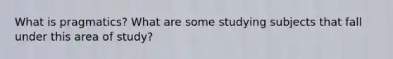 What is pragmatics? What are some studying subjects that fall under this area of study?