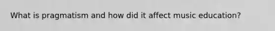 What is pragmatism and how did it affect music education?