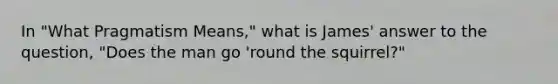 In "What Pragmatism Means," what is James' answer to the question, "Does the man go 'round the squirrel?"