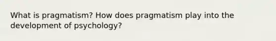 What is pragmatism? How does pragmatism play into the development of psychology?