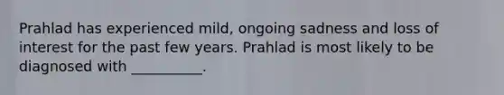 Prahlad has experienced mild, ongoing sadness and loss of interest for the past few years. Prahlad is most likely to be diagnosed with __________.