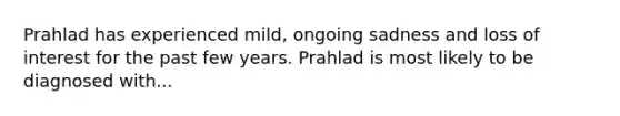 Prahlad has experienced mild, ongoing sadness and loss of interest for the past few years. Prahlad is most likely to be diagnosed with...